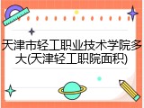 天津市轻工职业技术学院多大(天津轻工职院面积)