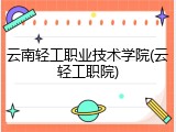 云南轻工职业技术学院(云轻工职院)