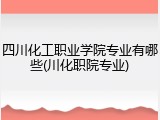 四川化工职业学院专业有哪些(川化职院专业)