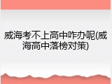 威海考不上高中咋办呢(威海高中落榜对策)