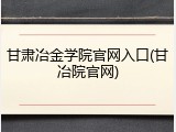 甘肃冶金学院官网入口(甘冶院官网)