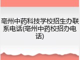 亳州中药科技学校招生办联系电话(亳州中药校招办电话)