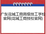 广东花城工商高级技工学校官网(花城工商技校官网)