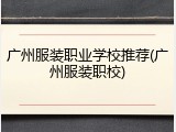 广州服装职业学校推荐(广州服装职校)