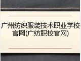 广州纺织服装技术职业学校官网(广纺职校官网)