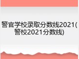 警官学校录取分数线2021(警校2021分数线)