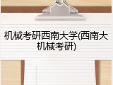 机械考研西南大学(西南大机械考研)