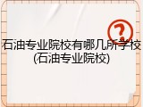 石油专业院校有哪几所学校(石油专业院校)