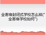 全寄宿封闭式学校怎么样("全寄宿学校如何")