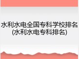 水利水电全国专科学校排名(水利水电专科排名)