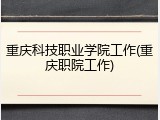 重庆科技职业学院工作(重庆职院工作)