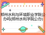 郑州水利与环境职业学院公办吗(郑州水利学院公办)