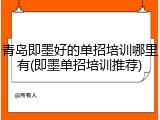 青岛即墨好的单招培训哪里有(即墨单招培训推荐)