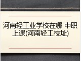 河南轻工业学校在哪 中职上课(河南轻工校址)