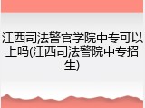 江西司法警官学院中专可以上吗(江西司法警院中专招生)