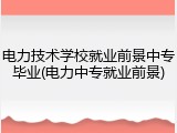 电力技术学校就业前景中专毕业(电力中专就业前景)