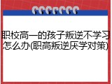 职校高一的孩子叛逆不学习怎么办(职高叛逆厌学对策)