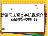 新疆司法警官学校视频介绍(新疆警校视频)