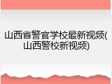 山西省警官学校最新视频(山西警校新视频)