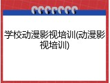 学校动漫影视培训(动漫影视培训)