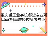 重庆轻工业学校哪些专业可以高考(重庆轻校高考专业)
