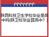 陕西科技卫生学校毕业是高中吗(陕卫校毕业算高中？)