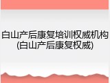 白山产后康复培训权威机构(白山产后康复权威)