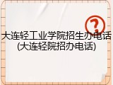 大连轻工业学院招生办电话(大连轻院招办电话)