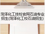 菏泽化工技校官网石油专业招生(菏泽化工校石油招生)