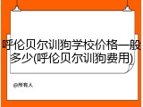 呼伦贝尔训狗学校价格一般多少(呼伦贝尔训狗费用)