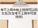 考不上高中就上技师可以吗女生(女生考不上高中可读技师)