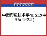 中港海运技术学校地址(中港海运校址)