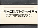广州市司法学校副校长王亦晨(广州司法副校长)