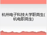 杭州电子科技大学职高生(杭电职高生)