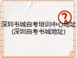 深圳书城自考培训中心地址(深圳自考书城地址)