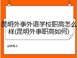 昆明外事外语学校职高怎么样(昆明外事职高如何)
