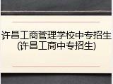 许昌工商管理学校中专招生(许昌工商中专招生)