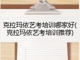 克拉玛依艺考培训哪家好(克拉玛依艺考培训推荐)