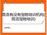商洛有没有宠物培训机构(商洛宠物培训)