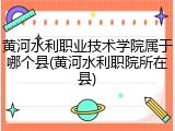 黄河水利职业技术学院属于哪个县(黄河水利职院所在县)