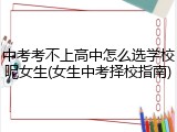中考考不上高中怎么选学校呢女生(女生中考择校指南)
