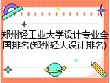郑州轻工业大学设计专业全国排名(郑州轻大设计排名)