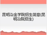 昆明冶金学院招生简章(昆明冶院招生)