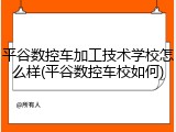 平谷数控车加工技术学校怎么样(平谷数控车校如何)