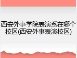 西安外事学院表演系在哪个校区(西安外事表演校区)