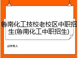 鲁南化工技校老校区中职招生(鲁南化工中职招生)