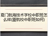 夏门航海技术学校中职班怎么样(厦航校中职班如何)