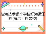 航海技术哪个学校好海运工程(海运工程名校)