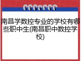 南昌学数控专业的学校有哪些职中生(南昌职中数控学校)