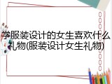 学服装设计的女生喜欢什么礼物(服装设计女生礼物)